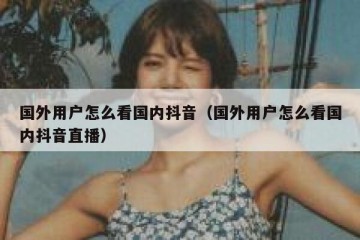 国外用户怎么看国内抖音（国外用户怎么看国内抖音直播）