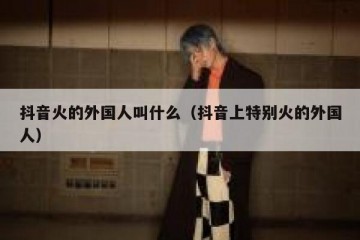 抖音火的外国人叫什么（抖音上特别火的外国人）