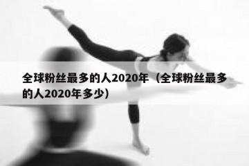 全球粉丝最多的人2020年（全球粉丝最多的人2020年多少）