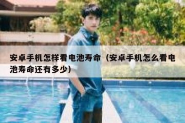 安卓手机怎样看电池寿命（安卓手机怎么看电池寿命还有多少）