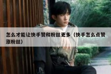 怎么才能让快手赞和粉丝更多（快手怎么点赞涨粉丝）