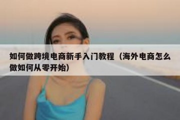 如何做跨境电商新手入门教程（海外电商怎么做如何从零开始）