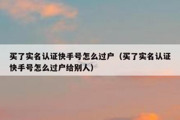 买了实名认证快手号怎么过户（买了实名认证快手号怎么过户给别人）