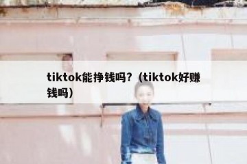 tiktok能挣钱吗?（tiktok好赚钱吗）