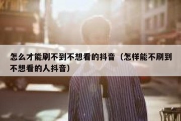 怎么才能刷不到不想看的抖音（怎样能不刷到不想看的人抖音）