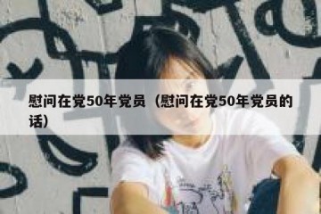 慰问在党50年党员（慰问在党50年党员的话）