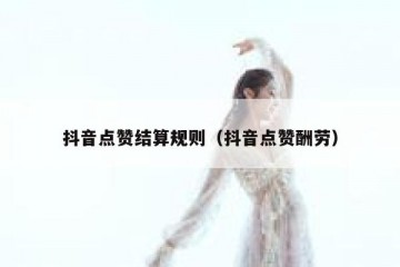 抖音点赞结算规则（抖音点赞酬劳）