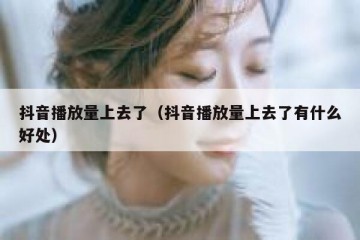 抖音播放量上去了（抖音播放量上去了有什么好处）