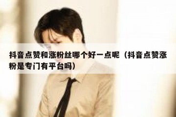 抖音点赞和涨粉丝哪个好一点呢（抖音点赞涨粉是专门有平台吗）
