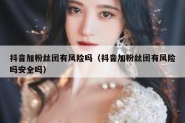 抖音加粉丝团有风险吗（抖音加粉丝团有风险吗安全吗）