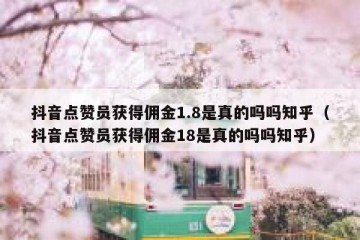 抖音点赞员获得佣金1.8是真的吗吗知乎（抖音点赞员获得佣金18是真的吗吗知乎）