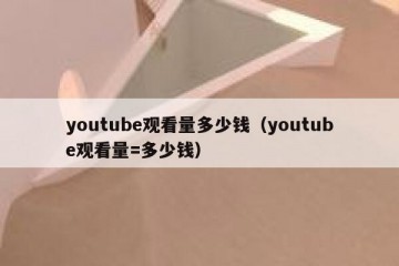 youtube观看量多少钱（youtube观看量=多少钱）