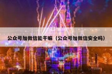 公众号加微信能干嘛（公众号加微信安全吗）