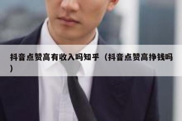 抖音点赞高有收入吗知乎（抖音点赞高挣钱吗）