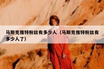 马斯克推特粉丝有多少人（马斯克推特粉丝有多少人了）