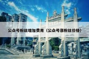 公众号粉丝增加费用（公众号涨粉丝价格）