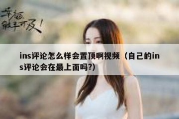 ins评论怎么样会置顶啊视频（自己的ins评论会在最上面吗?）