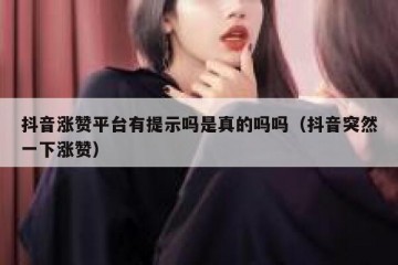抖音涨赞平台有提示吗是真的吗吗（抖音突然一下涨赞）