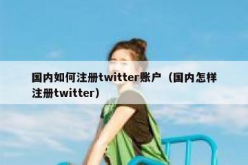 国内如何注册twitter账户（国内怎样注册twitter）