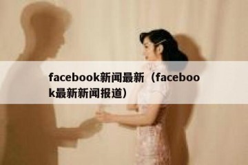 facebook新闻最新（facebook最新新闻报道）