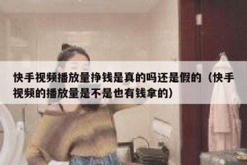 快手视频播放量挣钱是真的吗还是假的（快手视频的播放量是不是也有钱拿的）