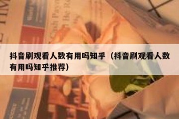 抖音刷观看人数有用吗知乎（抖音刷观看人数有用吗知乎推荐）