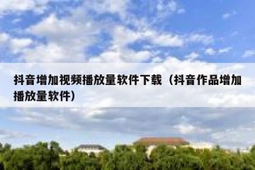抖音增加视频播放量软件下载（抖音作品增加播放量软件）
