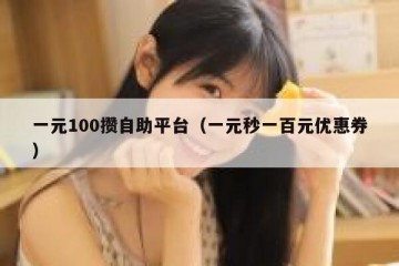 一元100攒自助平台（一元秒一百元优惠券）