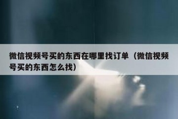 微信视频号买的东西在哪里找订单（微信视频号买的东西怎么找）