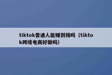 tiktok普通人能赚到钱吗（tiktok跨境电商好做吗）