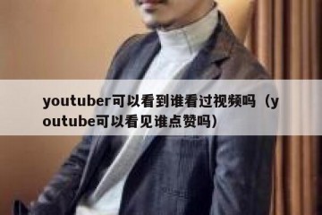 youtuber可以看到谁看过视频吗（youtube可以看见谁点赞吗）