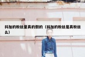 抖加的粉丝量真的假的（抖加的粉丝是真粉丝么）