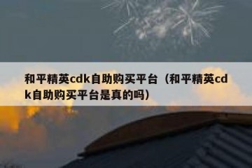 和平精英cdk自助购买平台（和平精英cdk自助购买平台是真的吗）