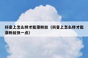 抖音上怎么样才能涨粉丝（抖音上怎么样才能涨粉丝快一点）