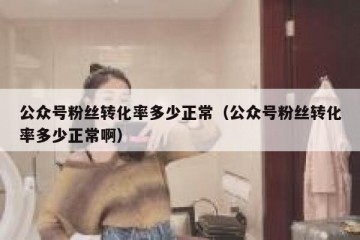 公众号粉丝转化率多少正常（公众号粉丝转化率多少正常啊）