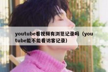 youtube看视频有浏览记录吗（youtube能不能看访客记录）