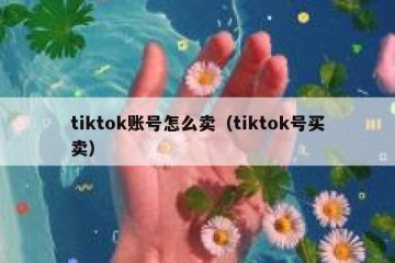 tiktok账号怎么卖（tiktok号买卖）