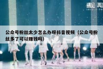 公众号粉丝太少怎么办呀抖音视频（公众号粉丝多了可以赚钱吗）