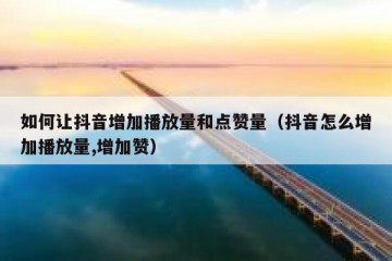 如何让抖音增加播放量和点赞量（抖音怎么增加播放量,增加赞）