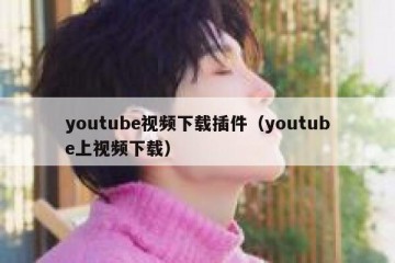 youtube视频下载插件（youtube上视频下载）