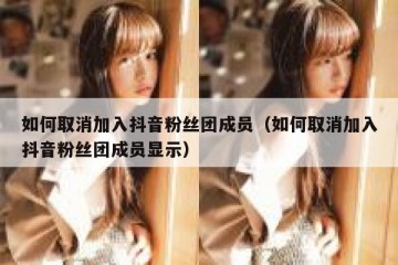 如何取消加入抖音粉丝团成员（如何取消加入抖音粉丝团成员显示）
