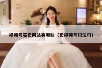 视频号买卖网站有哪些（卖视频号犯法吗）