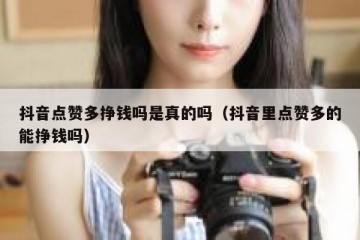 抖音点赞多挣钱吗是真的吗（抖音里点赞多的能挣钱吗）