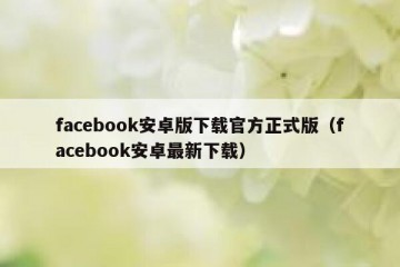 facebook安卓版下载官方正式版（facebook安卓最新下载）