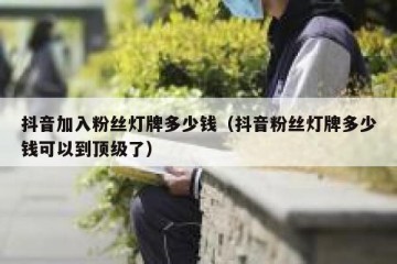 抖音加入粉丝灯牌多少钱（抖音粉丝灯牌多少钱可以到顶级了）