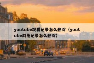 youtube观看记录怎么删除（youtube浏览记录怎么删除）