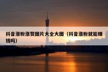 抖音涨粉涨赞图片大全大图（抖音涨粉就能赚钱吗）