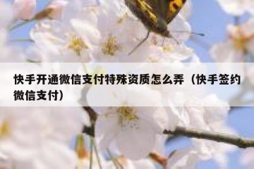 快手开通微信支付特殊资质怎么弄（快手签约微信支付）