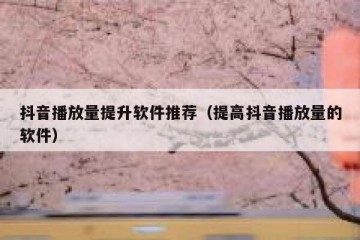 抖音播放量提升软件推荐（提高抖音播放量的软件）