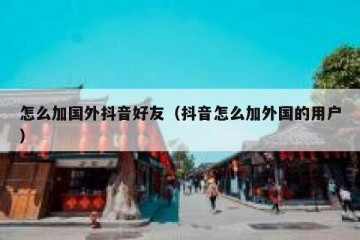 怎么加国外抖音好友（抖音怎么加外国的用户）